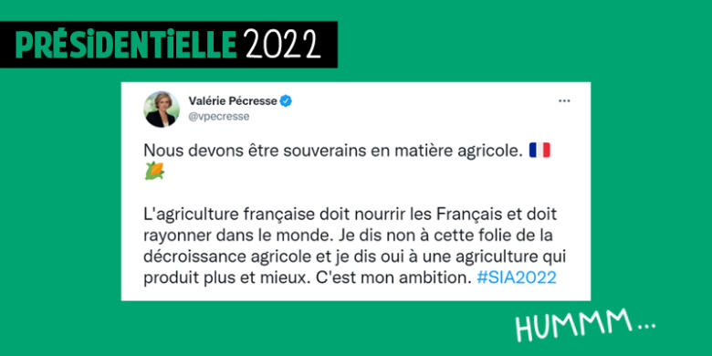 Citation de Valérie Pécresse sur Twitter : Nous devons être souverains en matière agricole. L’agriculture française doit nourrir les Français et doit rayonner dans le monde. Je dis non à cette folie de la décroissance agricole et je dis oui à une agriculture qui produit plus et mieux. C’est mon ambition.